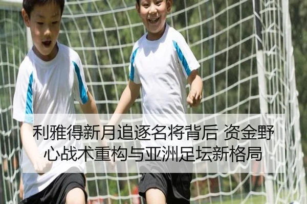 利雅得新月追逐名将背后 资金野心战术重构与亚洲足坛新格局
